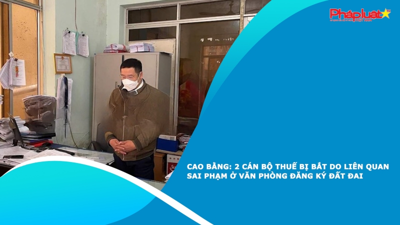 Cao Bằng: 2 cán bộ thuế bị bắt do liên quan sai phạm ở Văn phòng đăng ký đất đai