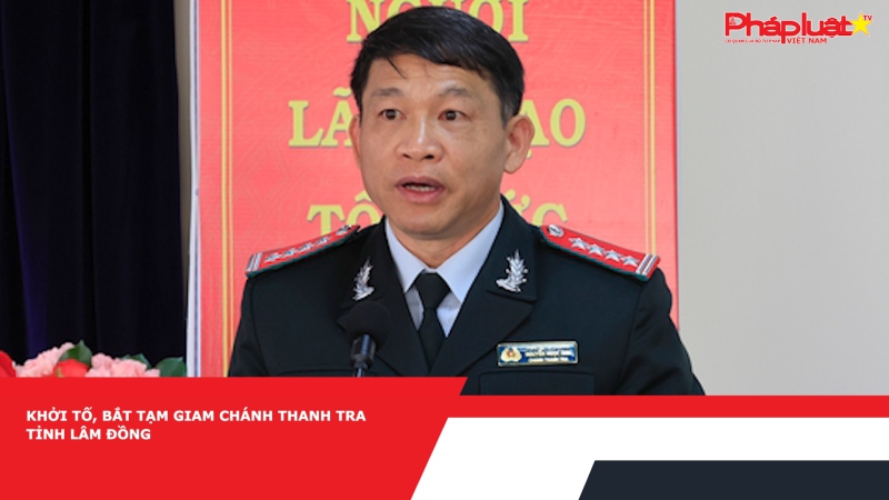 Khởi tố, bắt tạm giam Chánh Thanh tra tỉnh Lâm Đồng