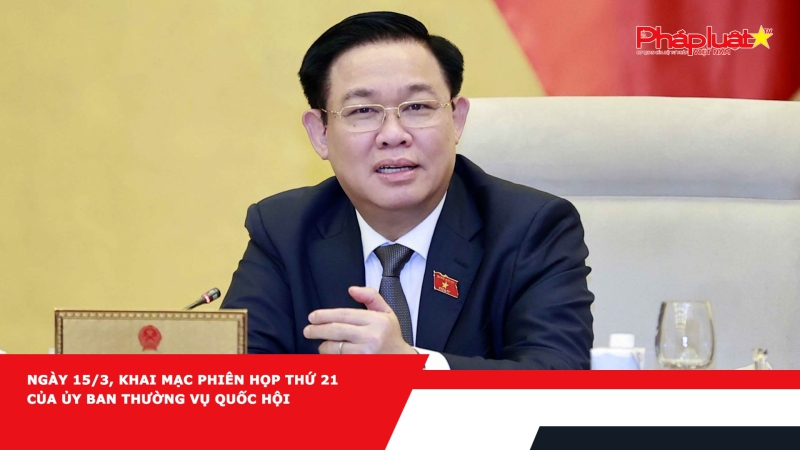 Ngày 15/3, khai mạc phiên họp thứ 21 của Ủy ban Thường vụ Quốc hội