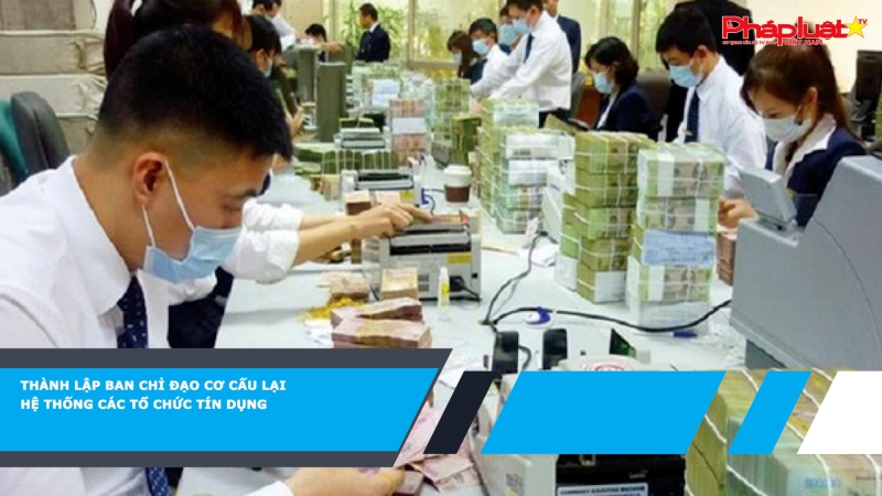 Thành lập Ban Chỉ đạo cơ cấu lại hệ thống các tổ chức tín dụng