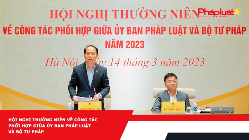 Hội nghị thường niên về công tác phối hợp giữa Ủy ban Pháp luật và Bộ Tư pháp
