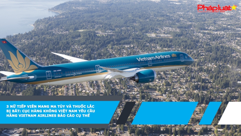 3 nữ tiếp viên mang ma túy và thuốc lắc bị bắt: Cục Hàng không Việt Nam yêu cầu hãng Vietnam Airlines báo cáo cụ thể