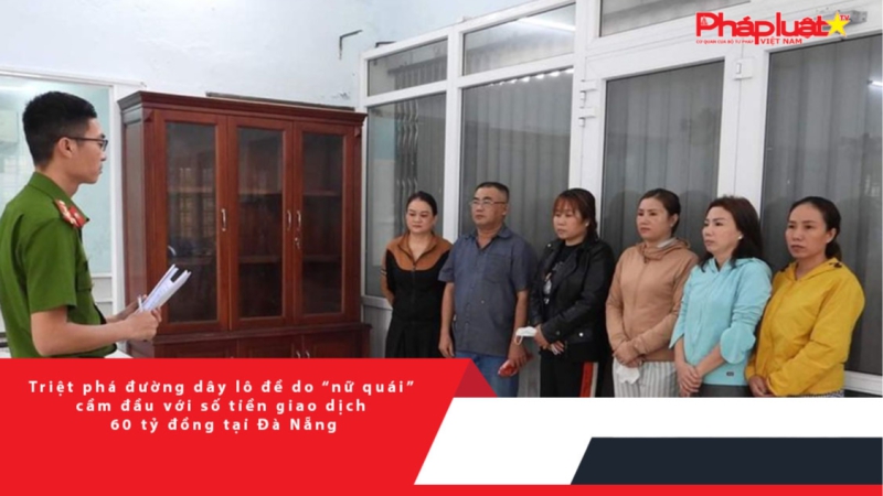 Triệt phá đường dây lô đề do “nữ quái” cầm đầu với số tiền giao dịch 60 tỷ đồng tại Đà Nẵng