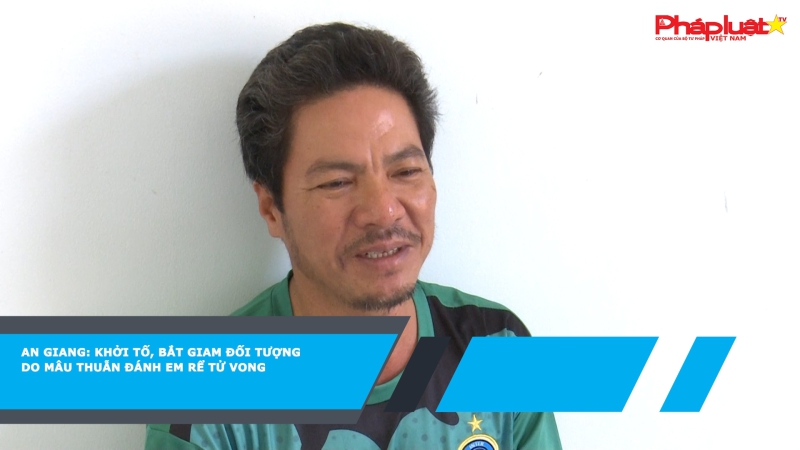 An Giang: Khởi tố, bắt giam đối tượng do mâu thuẫn đánh em rể tử vong