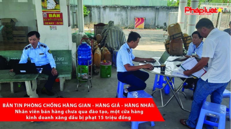BẢN TIN PHÒNG CHỐNG HÀNG GIAN - HÀNG GIẢ - HÀNG NHÁI: Nhân viên bán hàng chưa qua đào tạo, một cửa hàng kinh doanh xăng dầu bị phạt 15 triệu đồng