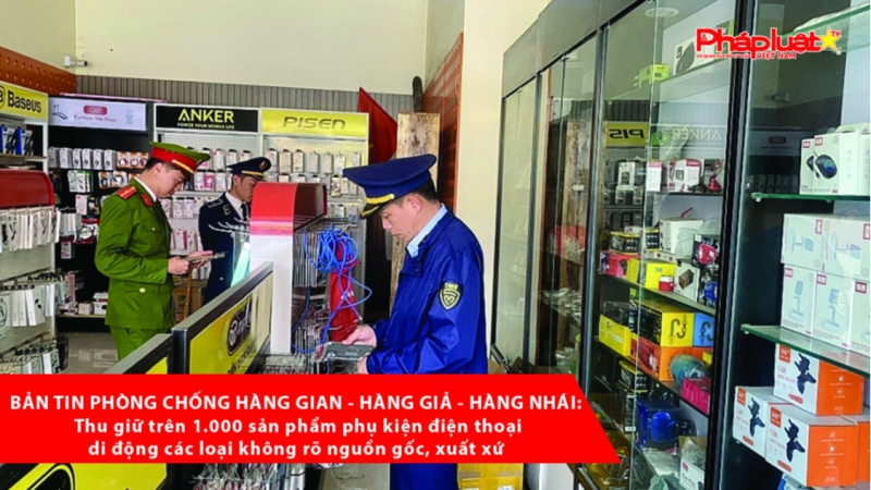 BẢN TIN PHÒNG CHỐNG HÀNG GIAN - HÀNG GIẢ - HÀNG NHÁI: Thu giữ trên 1.000 sản phẩm phụ kiện điện thoại di động các loại không rõ nguồn gốc, xuất xứ