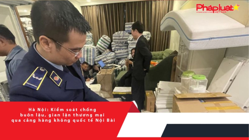 Hà Nội: Kiểm soát chống buôn lậu, gian lận thương mại qua cảng hàng không quốc tế Nội Bài
