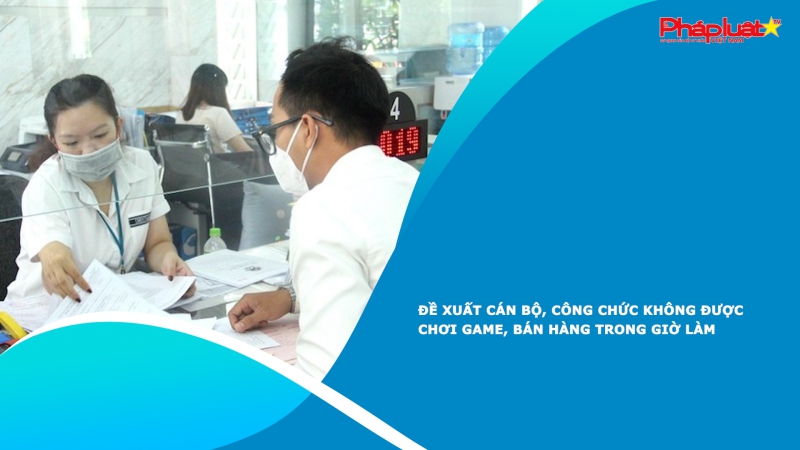 Đề xuất cán bộ, công chức không được chơi game, bán hàng trong giờ làm