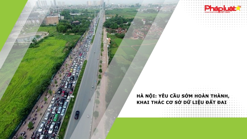 Hà Nội: Yêu cầu sớm hoàn thành, khai thác cơ sở dữ liệu đất đai