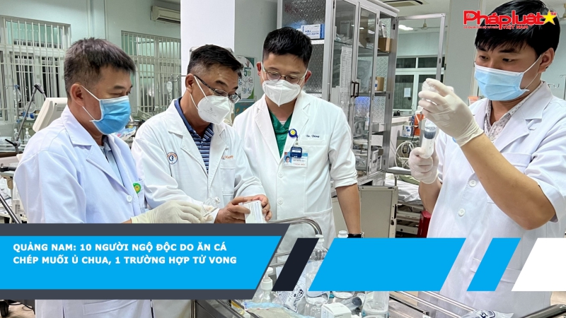 Quảng Nam: 10 người ngộ độc do ăn cá chép muối ủ chua, 1 trường hợp tử vong