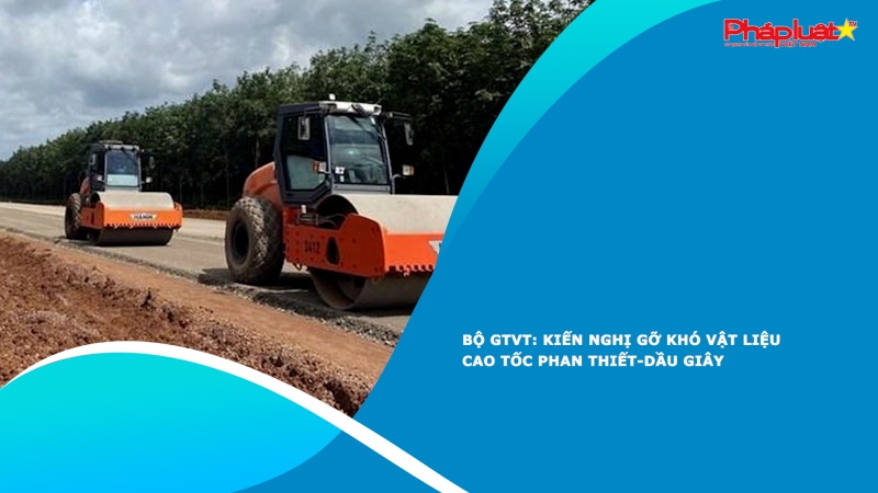 Bộ GTVT: Kiến nghị gỡ khó vật liệu cao tốc Phan Thiết-Dầu Giây