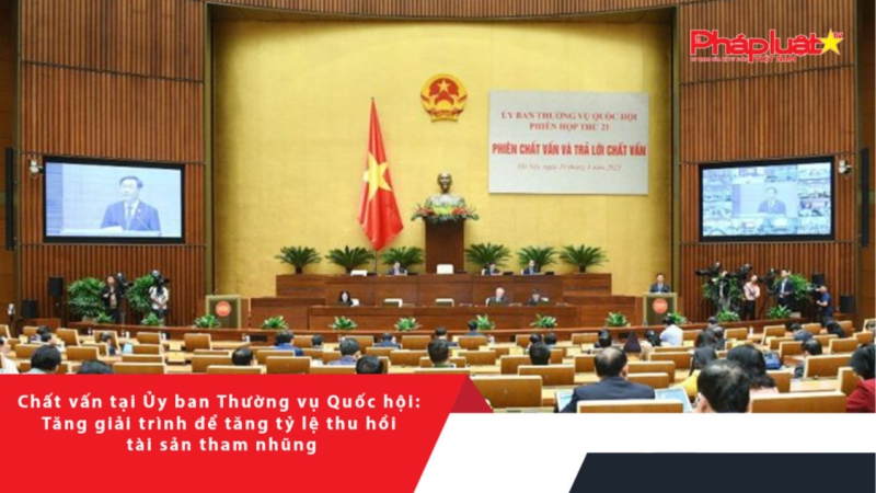 Chất vấn tại Ủy ban Thường vụ Quốc hội: Tăng giải trình để tăng tỷ lệ thu hồi tài sản tham nhũng