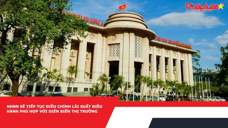 NHNN sẽ tiếp tục điều chỉnh lãi suất điều hành phù hợp với diễn biến thị trường