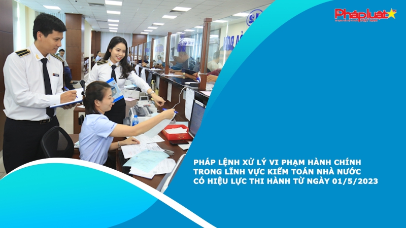 Pháp lệnh xử lý vi phạm hành chính trong lĩnh vực Kiểm toán nhà nước có hiệu lực thi hành từ ngày 01/5/2023