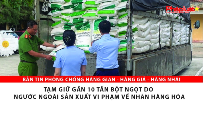 BẢN TIN PHÒNG CHỐNG HÀNG GIAN - HÀNG GIẢ - HÀNG NHÁI: Tạm giữ gần 10 tấn bột ngọt do ngước ngoài sản xuất vi phạm về nhãn hàng hóa
