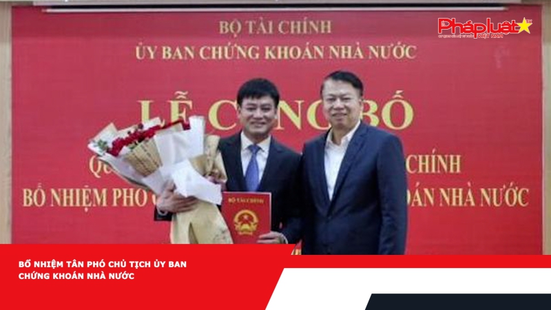Bổ nhiệm tân Phó Chủ tịch Ủy ban Chứng khoán nhà nước