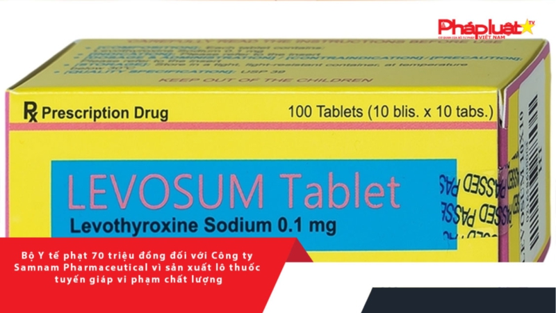 Bộ Y tế phạt 70 triệu đồng đối với Công ty Samnam Pharmaceutical vì sản xuất lô thuốc tuyến giáp vi phạm chất lượng