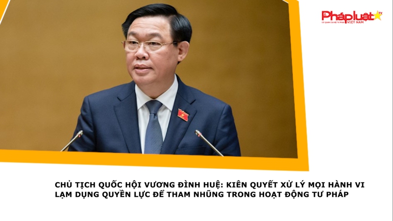 Chủ tịch Quốc hội Vương Đình Huệ: Kiên quyết xử lý mọi hành vi lạm dụng quyền lực để tham nhũng trong hoạt động tư pháp