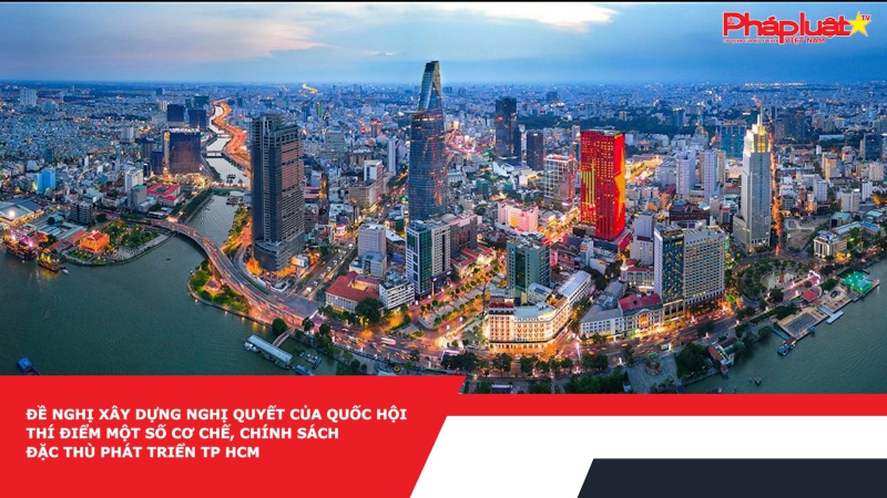 Đề nghị xây dựng Nghị quyết của Quốc hội thí điểm một số cơ chế, chính sách đặc thù phát triển TP HCM