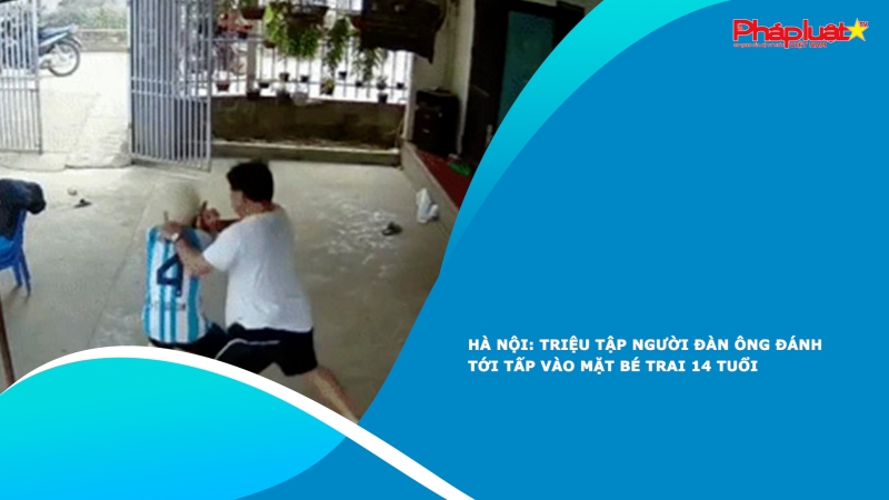 Hà Nội: Triệu tập người đàn ông đánh tới tấp vào mặt bé trai 14 tuổi