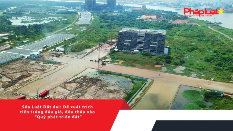 Sửa Luật Đất đai: Đề xuất trích tiền trúng đấu giá, đấu thầu vào “Quỹ phát triển đất”