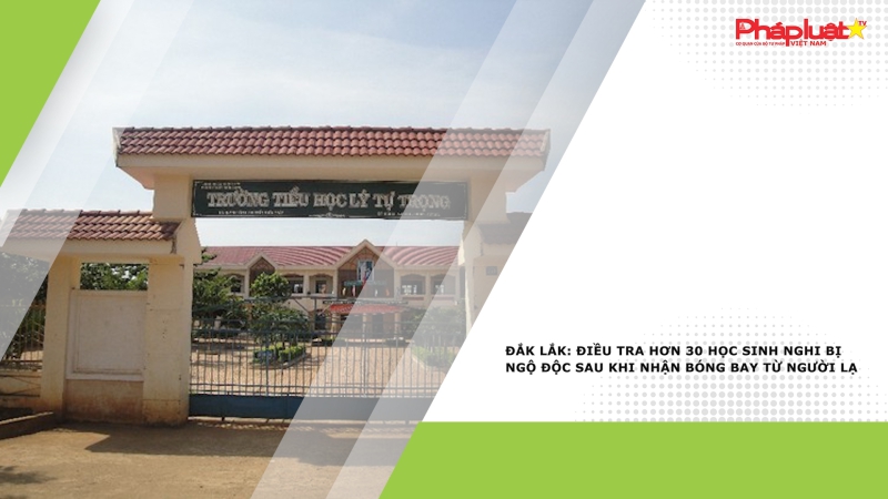 Đắk Lắk: Điều tra hơn 30 học sinh nghi bị ngộ độc sau khi nhận bóng bay từ người lạ