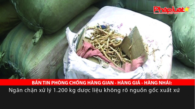 BẢN TIN PHÒNG CHỐNG HÀNG GIAN - HÀNG GIẢ - HÀNG NHÁI: Ngăn chặn xử lý 1.200 kg dược liệu không rõ nguồn gốc xuất xứ