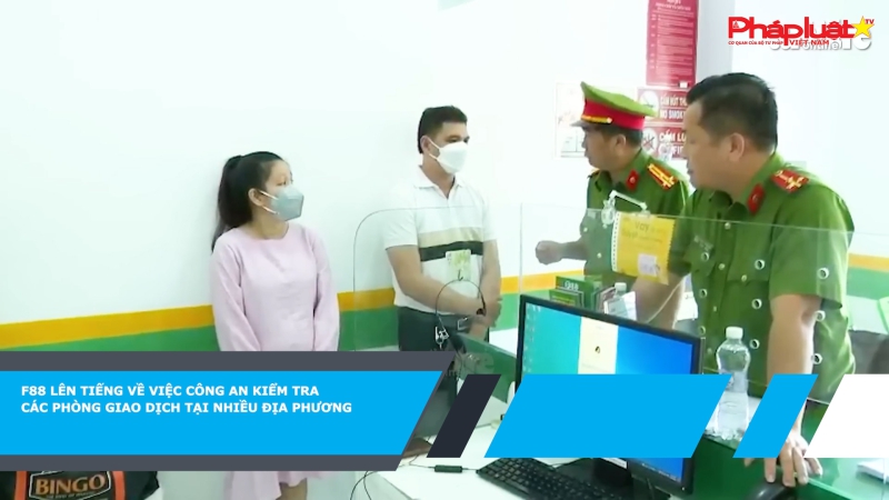 F88 lên tiếng về việc công an kiểm tra các phòng giao dịch tại nhiều địa phương