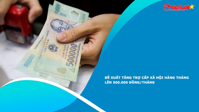 Đề xuất tăng trợ cấp xã hội hàng tháng lên 500.000 đồng/tháng