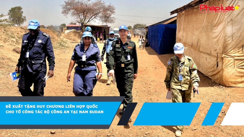 Đề xuất tặng Huy chương Liên Hợp Quốc cho Tổ công tác Bộ Công an tại Nam Sudan