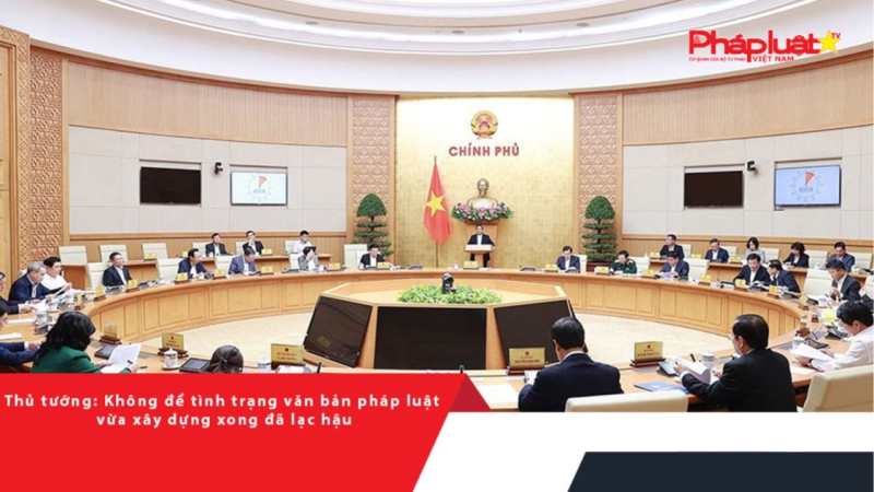 Thủ tướng: Không để tình trạng văn bản pháp luật vừa xây dựng xong đã lạc hậu