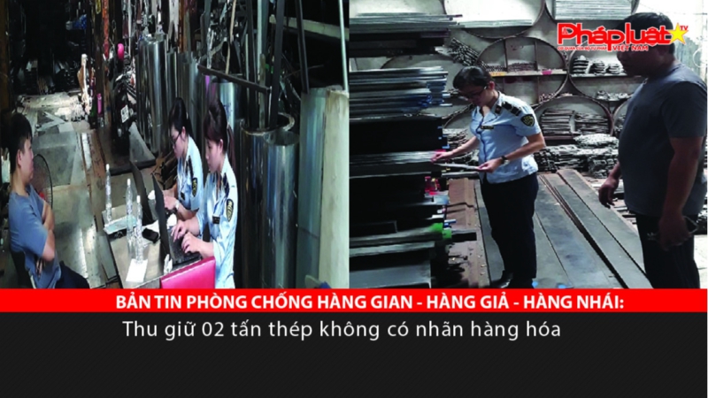 BẢN TIN PHÒNG CHỐNG HÀNG GIAN - HÀNG GIẢ - HÀNG NHÁI: Thu giữ 02 tấn thép không có nhãn hàng hóa