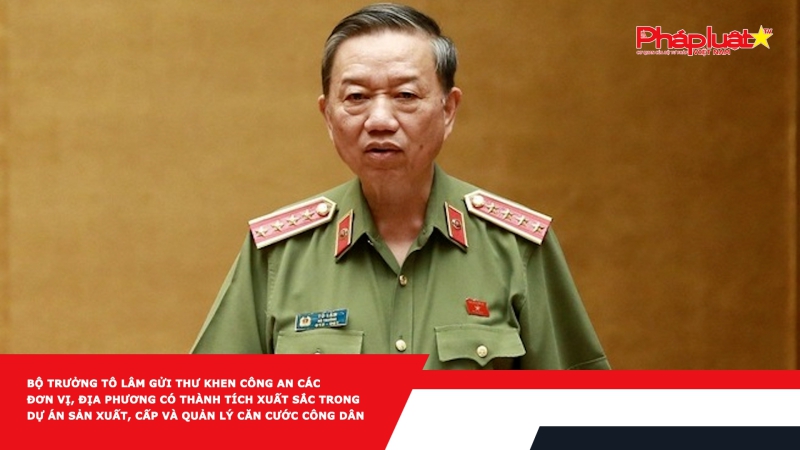 Bộ trưởng Tô Lâm gửi thư khen Công an các đơn vị, địa phương có thành tích xuất sắc trong dự án sản xuất, cấp và quản lý căn cước công dân