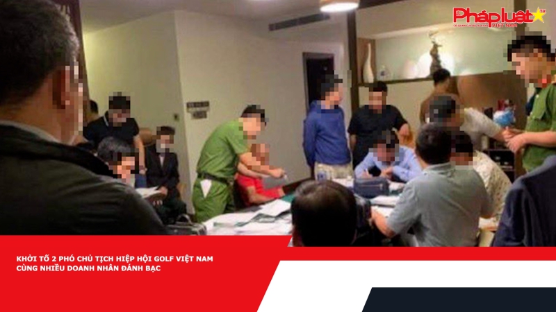 Khởi tố 2 Phó Chủ tịch Hiệp hội Golf Việt Nam cùng nhiều doanh nhân đánh bạc