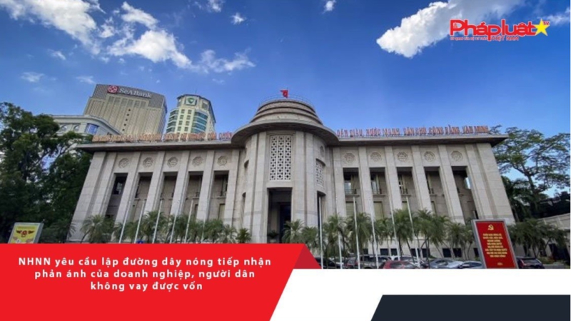NHNN yêu cầu lập đường dây nóng tiếp nhận phản ánh của doanh nghiệp, người dân không vay được vốn
