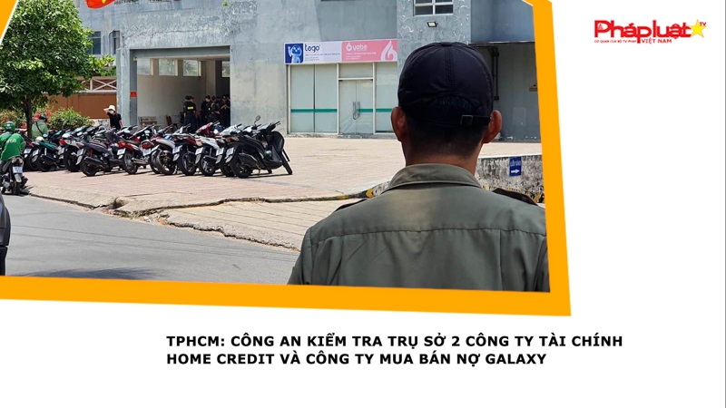 TPHCM: Công an kiểm tra trụ sở 2 công ty tài chính Home Credit và Công ty mua bán nợ Galaxy
