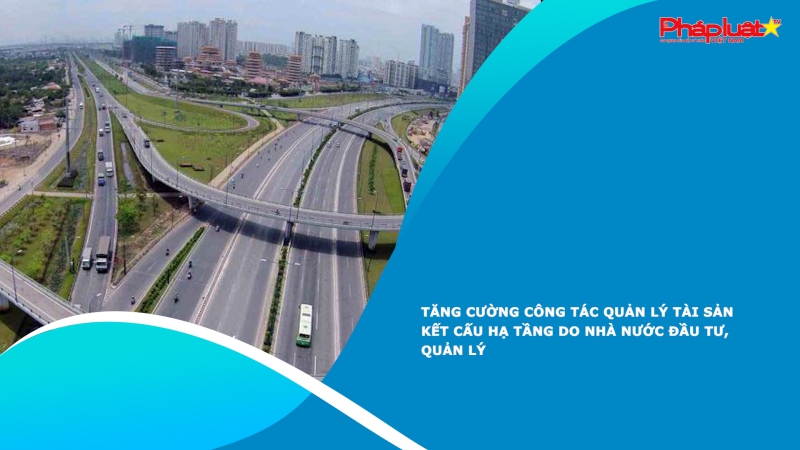 Tăng cường công tác quản lý tài sản kết cấu hạ tầng do Nhà nước đầu tư, quản lý