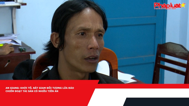 An Giang: Khởi tố, bắt giam đối tượng lừa đảo chiếm đoạt tài sản có nhiều tiền án