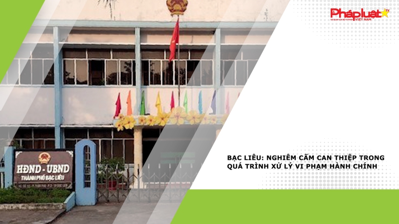 Bạc Liêu: Nghiêm cấm can thiệp trong quá trình xử lý vi phạm hành chính