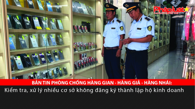 BẢN TIN PHÒNG CHỐNG HÀNG GIAN - HÀNG GIẢ - HÀNG NHÁI: Kiểm tra, xử lý nhiều cơ sở không đăng ký thành lập hộ kinh doanh