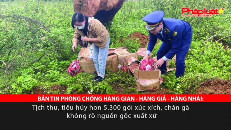 BẢN TIN PHÒNG CHỐNG HÀNG GIAN - HÀNG GIẢ - HÀNG NHÁI: Tịch thu, tiêu hủy hơn 5.300 gói xúc xích, chân gà không rõ nguồn gốc xuất xứ