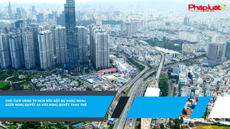 Chủ tịch UBND TP HCM nêu bật sự khác nhau giữa Nghị quyết 54 với nghị quyết thay thế