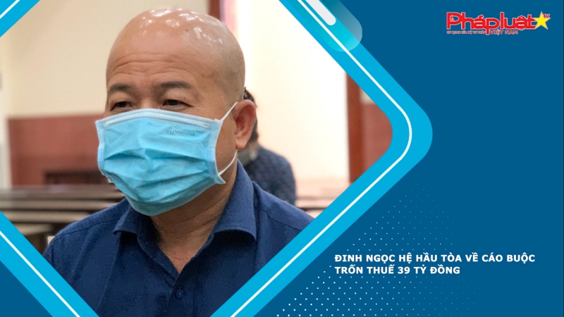 Đinh Ngọc Hệ hầu tòa về cáo buộc trốn thuế 39 tỷ đồng