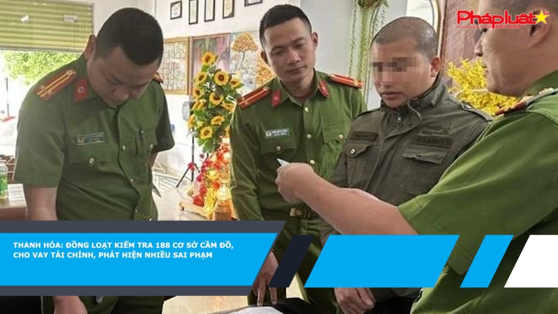 Thanh Hóa: Đồng loạt kiểm tra 188 cơ sở cầm đồ, cho vay tài chính, phát hiện nhiều sai phạm