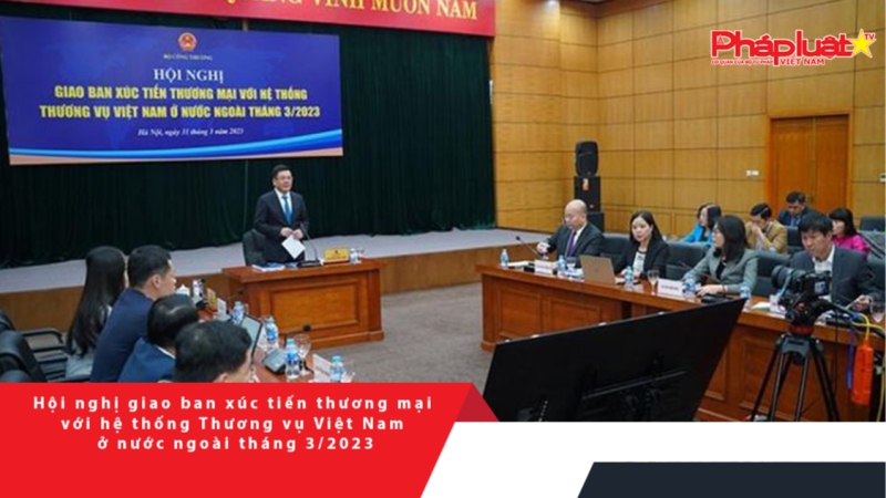 Hội nghị giao ban xúc tiến thương mại với hệ thống Thương vụ Việt Nam ở nước ngoài tháng 3/2023