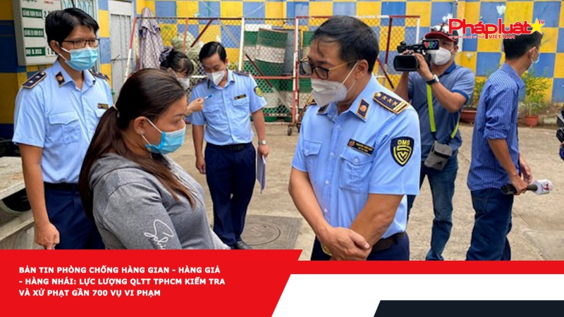 BẢN TIN PHÒNG CHỐNG HÀNG GIAN - HÀNG GIẢ - HÀNG NHÁI: Lực lượng QLTT TPHCM kiểm tra và xử phạt gần 700 vụ vi phạm