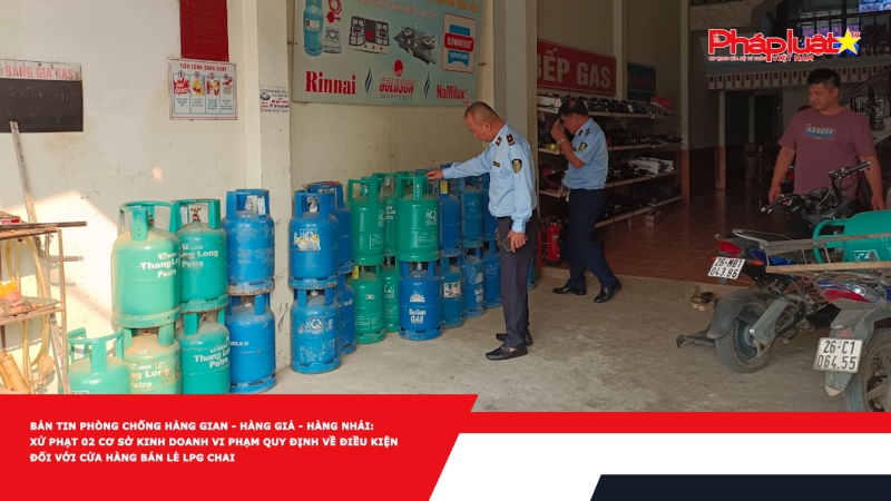 BẢN TIN PHÒNG CHỐNG HÀNG GIAN - HÀNG GIẢ - HÀNG NHÁI: Xử phạt 02 cơ sở kinh doanh vi phạm quy định về điều kiện đối với cửa hàng bán lẻ LPG chai