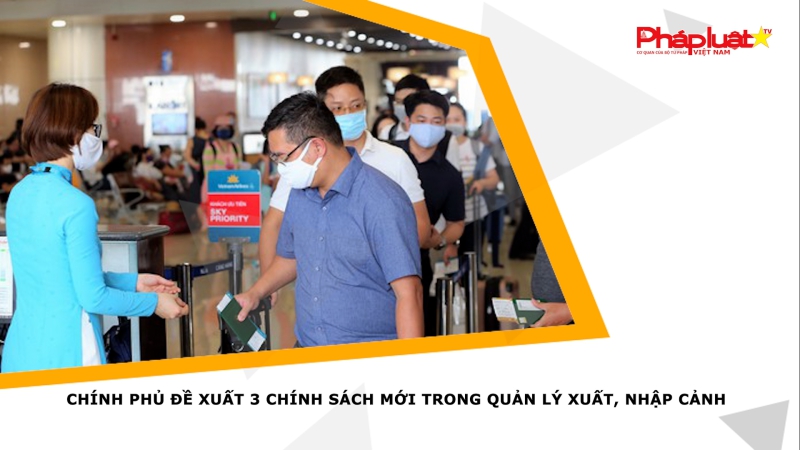Chính phủ đề xuất 3 chính sách mới trong quản lý xuất, nhập cảnh