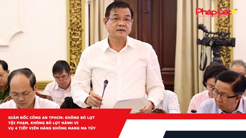 Giám đốc Công an TPHCM: Không bỏ lọt tội phạm, không bỏ lọt hành vi vụ 4 tiếp viên hàng không mang ma túy