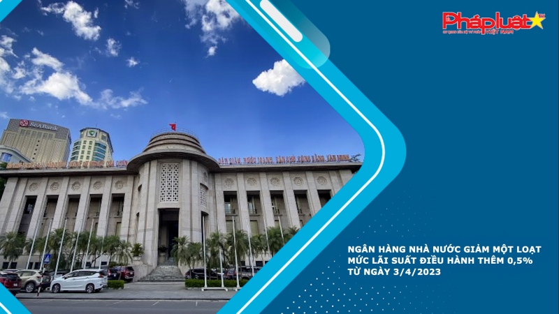 Ngân hàng Nhà nước giảm một loạt mức lãi suất điều hành thêm 0,5% từ ngày 3/4/2023